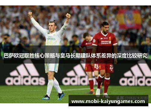 巴萨欧冠取胜核心策略与皇马长期建队体系差异的深度比较研究