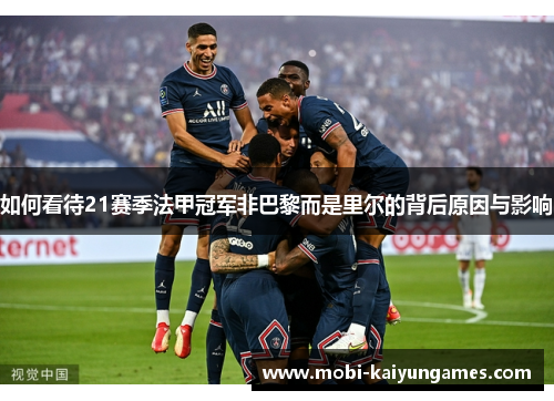 如何看待21赛季法甲冠军非巴黎而是里尔的背后原因与影响